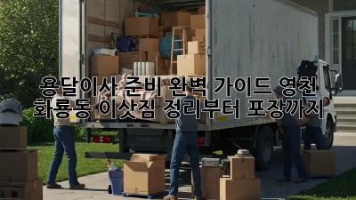 용달이사 준비 완벽 가이드: 영천 화룡동 이삿짐 정리부터 포장까지!